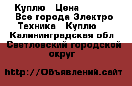 Куплю › Цена ­ 2 000 - Все города Электро-Техника » Куплю   . Калининградская обл.,Светловский городской округ 